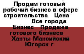 Продам готовый, рабочий бизнес в сфере строительства › Цена ­ 950 000 - Все города Бизнес » Продажа готового бизнеса   . Ханты-Мансийский,Югорск г.